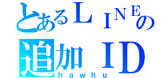 とあるＬＩＮＥの追加ＩＤ（ｈａｗｈｕ）