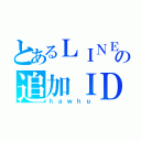 とあるＬＩＮＥの追加ＩＤ（ｈａｗｈｕ）