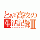 とある高校の生活記録Ⅱ（レコーディング）