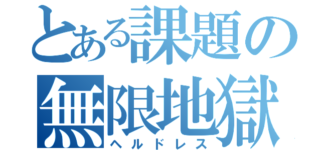 とある課題の無限地獄（ヘルドレス）