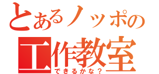 とあるノッポの工作教室（できるかな？）