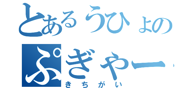 とあるうひょのぷぎゃー（きちがい）