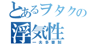 とあるヲタクの浮気性（一夫多妻制）