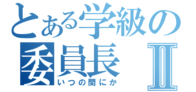 とある学級の委員長Ⅱ（いつの間にか）