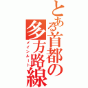 とある首都の多方路線（メインルート）