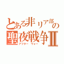 とある非リア部隊の聖夜戦争最前線Ⅱ（アフター　ウォー）