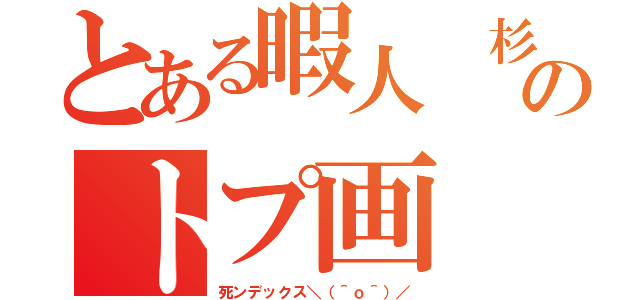 とある暇人　杉のトプ画（死ンデックス＼（＾ｏ＾）／）