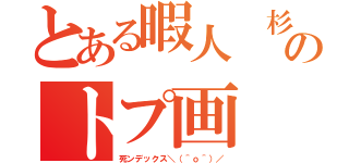 とある暇人　杉のトプ画（死ンデックス＼（＾ｏ＾）／）