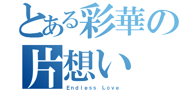 とある彩華の片想い（Ｅｎｄｌｅｓｓ Ｌｏｖｅ ）