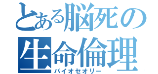 とある脳死の生命倫理（バイオセオリー）