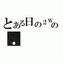 とある日の２Ｗの．（．）