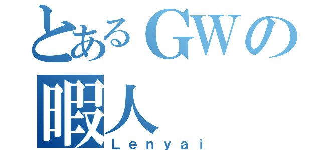 とあるＧＷの暇人（Ｌｅｎｙａｉ）