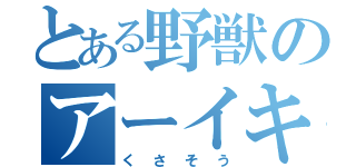 とある野獣のアーイキソ（くさそう）