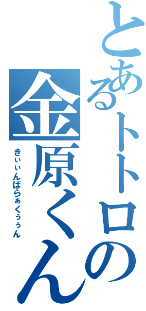 とあるトトロの金原くん（きぃぃんぱらぁくぅぅん）