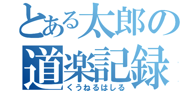 とある太郎の道楽記録（くうねるはしる）