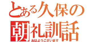 とある久保の朝礼訓話（おはようございます）