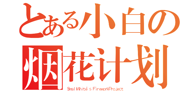 とある小白の烟花计划（ＳｍａｌｌＷｈｉｔｅ'ｓ ＦｉｒｅｗｏｒｋＰｒｏｊｅｃｔ）