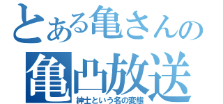 とある亀さんの亀凸放送（紳士という名の変態）