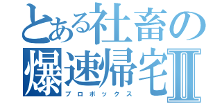 とある社畜の爆速帰宅Ⅱ（プ　ロ　ボ　ッ　ク　ス）