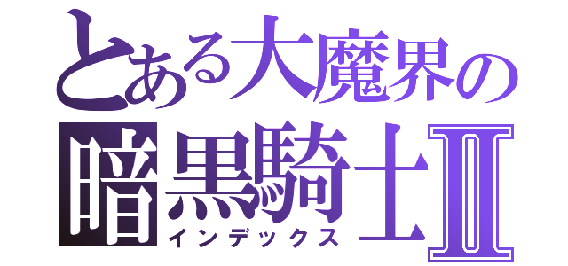 とある大魔界の暗黒騎士Ⅱ（インデックス）