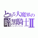 とある大魔界の暗黒騎士Ⅱ（インデックス）