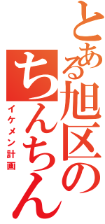 とある旭区のちんちんの（イケメン計画）