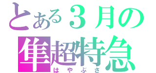 とある３月の隼超特急（はやぶさ）