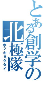 とある創学の北極隊（ホッキョクタイ）