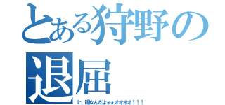 とある狩野の退屈（ヒ、暇なんだよォォオオオオ！！！）