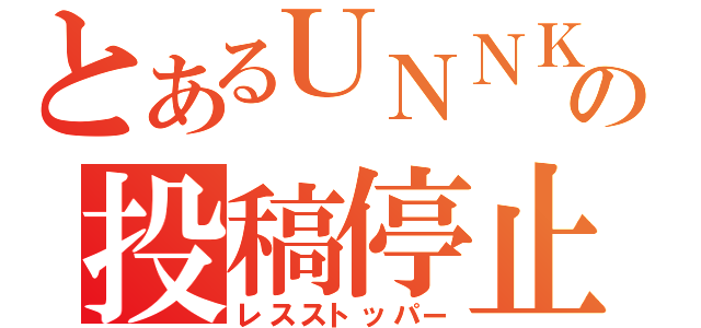 とあるＵＮＮＫＯ］の投稿停止（レスストッパー）