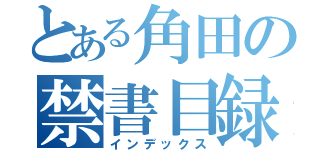 とある角田の禁書目録（インデックス）