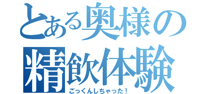 とある奥様の精飲体験（ごっくんしちゃった！）