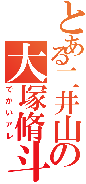 とある二井山の大塚脩斗Ⅱ（でかいアレ）