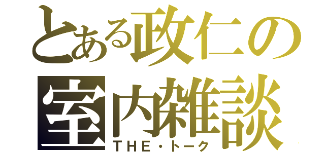 とある政仁の室内雑談（ＴＨＥ・トーク）