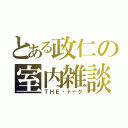 とある政仁の室内雑談（ＴＨＥ・トーク）