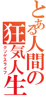 とある人間の狂気人生（クソゲスライフ）