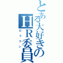 とある大好きのＨＲ委員（ロ リ コ ン）