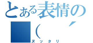 とある表情の （ ´ω｀）（ヌッタリ）