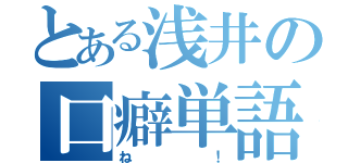 とある浅井の口癖単語（ね！）