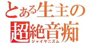 とある生主の超絶音痴（ジャイヤニズム）