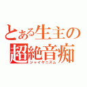 とある生主の超絶音痴（ジャイヤニズム）