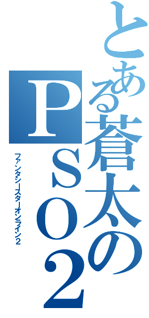 とある蒼太のＰＳＯ２（ファンタシースターオンライン２）