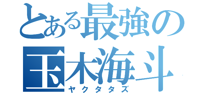 とある最強の玉木海斗（ヤクタタズ）