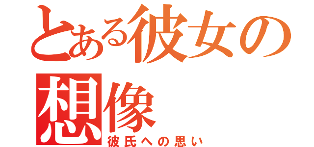 とある彼女の想像（彼氏への思い）