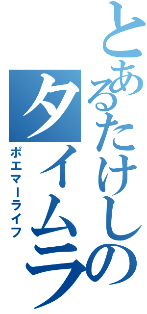 とあるたけしのタイムラインⅡ（ポエマーライフ）