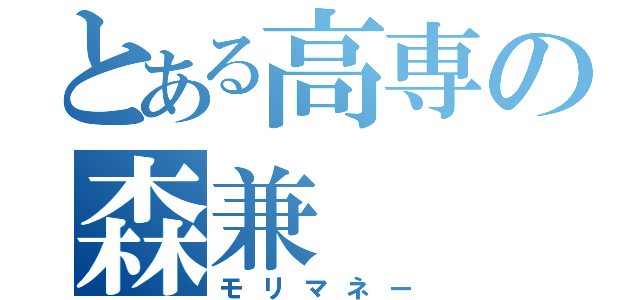 とある高専の森兼（モリマネー）