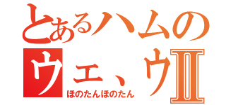 とあるハムのウェ、ウェウマネーⅡ（ほのたんほのたん）