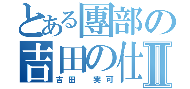 とある團部の吉田の仕事Ⅱ（吉田 実可）