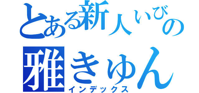 とある新人いびりの雅きゅん（インデックス）