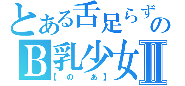 とある舌足らずのＢ乳少女Ⅱ（【の あ】）